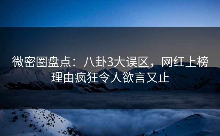 微密圈盘点：八卦3大误区，网红上榜理由疯狂令人欲言又止