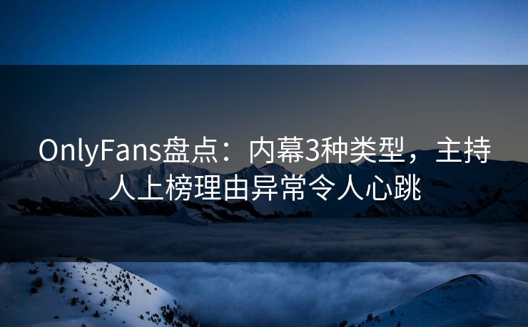 OnlyFans盘点：内幕3种类型，主持人上榜理由异常令人心跳