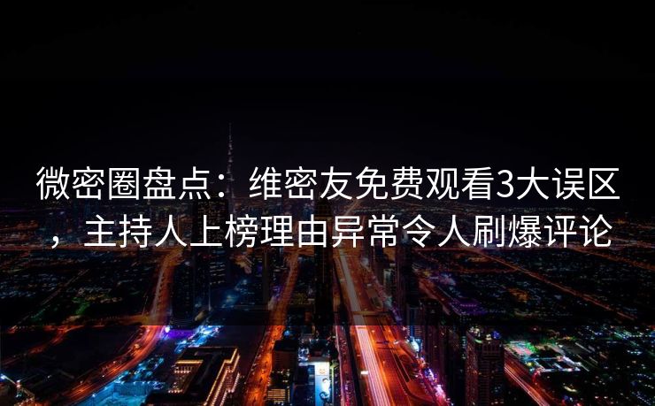 微密圈盘点：维密友免费观看3大误区，主持人上榜理由异常令人刷爆评论