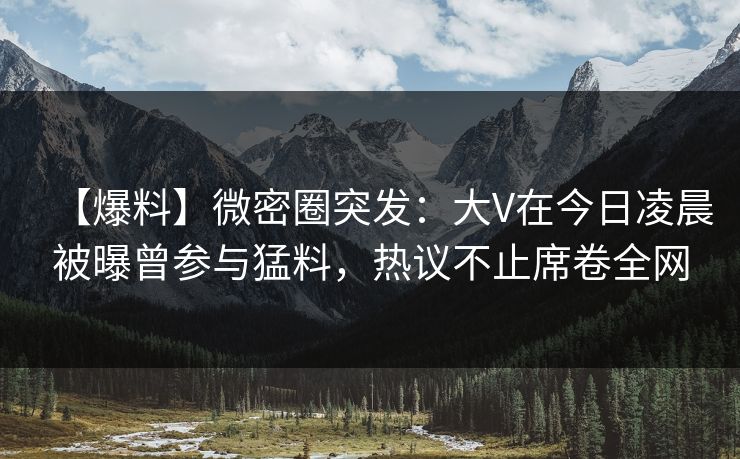 【爆料】微密圈突发:大V在今日凌晨被曝曾参与猛料,热议不止席卷全网 【爆料】微密圈突发:大V在今日凌晨被曝曾参与猛料,热议不止席卷全网