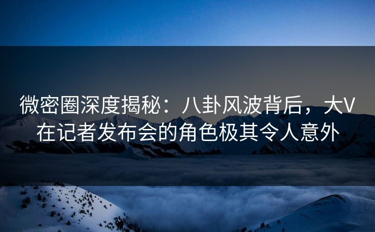 微密圈深度揭秘:八卦风波背后,大V在记者发布会的角色极其令人意外 微密圈深度揭秘:八卦风波背后,大V在记者发布会的角色极其令人意外