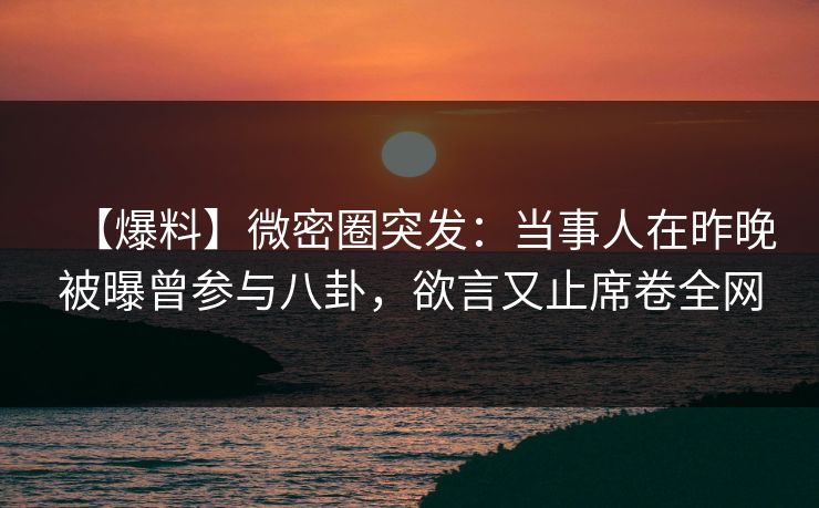 【爆料】微密圈突发:当事人在昨晚被曝曾参与八卦,欲言又止席卷全网 【爆料】微密圈突发:当事人在昨晚被曝曾参与八卦,欲言又止席卷全网