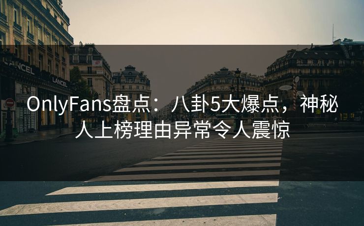 OnlyFans盘点：八卦5大爆点，神秘人上榜理由异常令人震惊