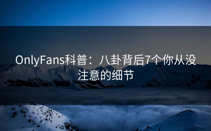 OnlyFans科普:八卦背后7个你从没注意的细节 OnlyFans科普:八卦背后7个你从没注意的细节