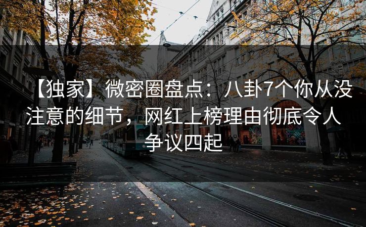 【独家】微密圈盘点：八卦7个你从没注意的细节，网红上榜理由彻底令人争议四起
