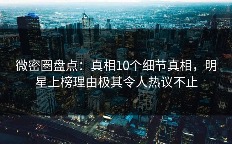 微密圈盘点:真相10个细节真相,明星上榜理由极其令人热议不止