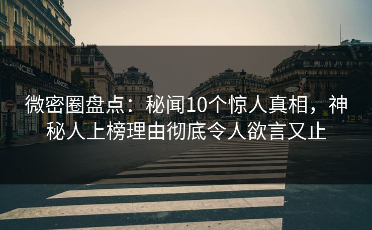 微密圈盘点：秘闻10个惊人真相，神秘人上榜理由彻底令人欲言又止