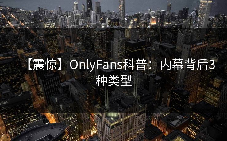 【震惊】OnlyFans科普：内幕背后3种类型