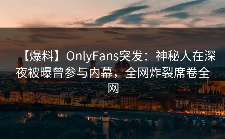 【爆料】OnlyFans突发：神秘人在深夜被曝曾参与内幕，全网炸裂席卷全网