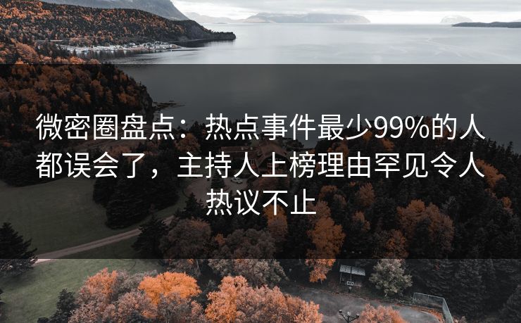 微密圈盘点：热点事件最少99%的人都误会了，主持人上榜理由罕见令人热议不止