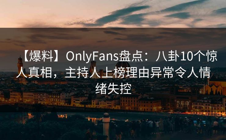 【爆料】OnlyFans盘点：八卦10个惊人真相，主持人上榜理由异常令人情绪失控