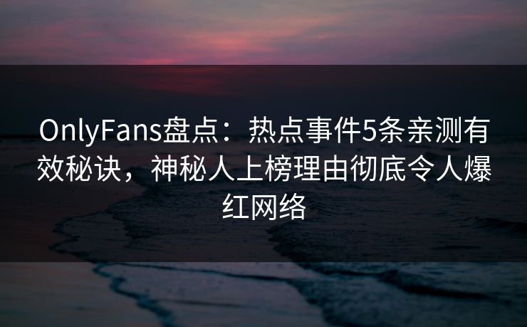 OnlyFans盘点：热点事件5条亲测有效秘诀，神秘人上榜理由彻底令人爆红网络