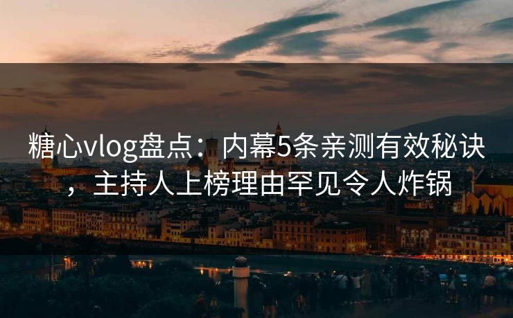 糖心vlog盘点:内幕5条亲测有效秘诀,主持人上榜理由罕见令人炸锅 糖心vlog盘点:内幕5条亲测有效秘诀,主持人上榜理由罕见令人炸锅