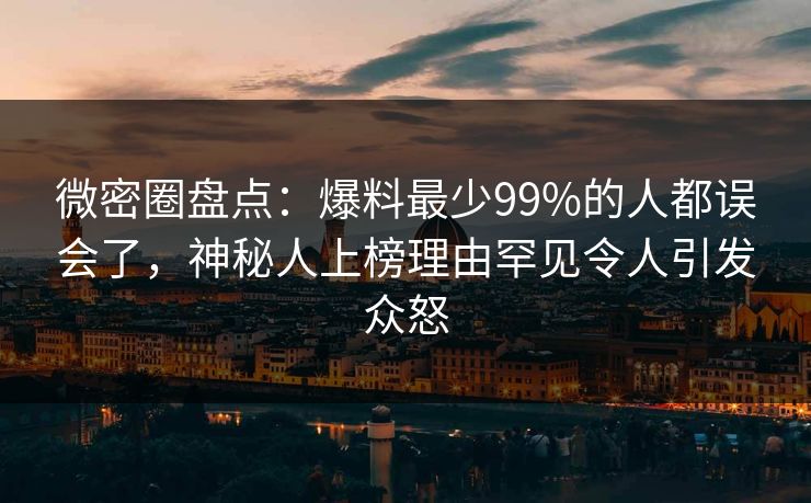 微密圈盘点：爆料最少99%的人都误会了，神秘人上榜理由罕见令人引发众怒