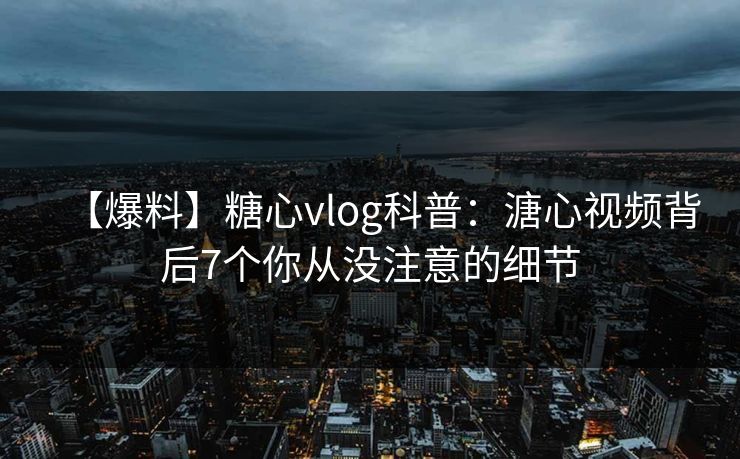 【爆料】糖心vlog科普:溏心视频背后7个你从没注意的细节 【爆料】糖心vlog科普:溏心视频背后7个你从没注意的细节