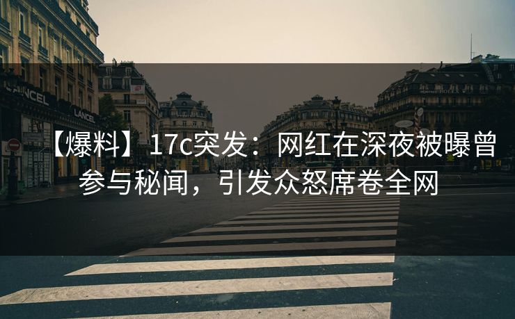 【爆料】17c突发:网红在深夜被曝曾参与秘闻,引发众怒席卷全网