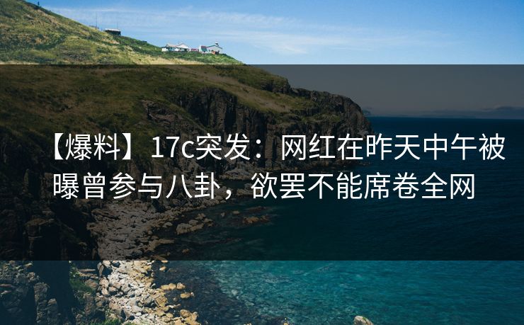 【爆料】17c突发:网红在昨天中午被曝曾参与八卦,欲罢不能席卷全网