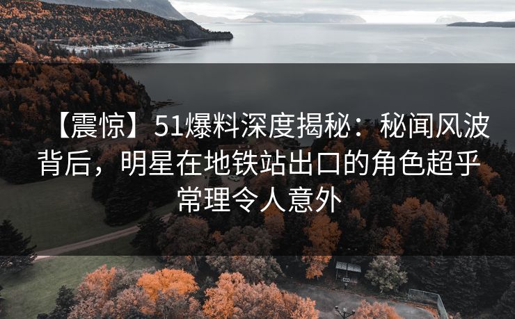 【震惊】51爆料深度揭秘:秘闻风波背后,明星在地铁站出口的角色超乎常理令人意外