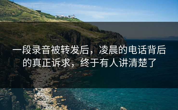 一段录音被转发后，凌晨的电话背后的真正诉求，终于有人讲清楚了